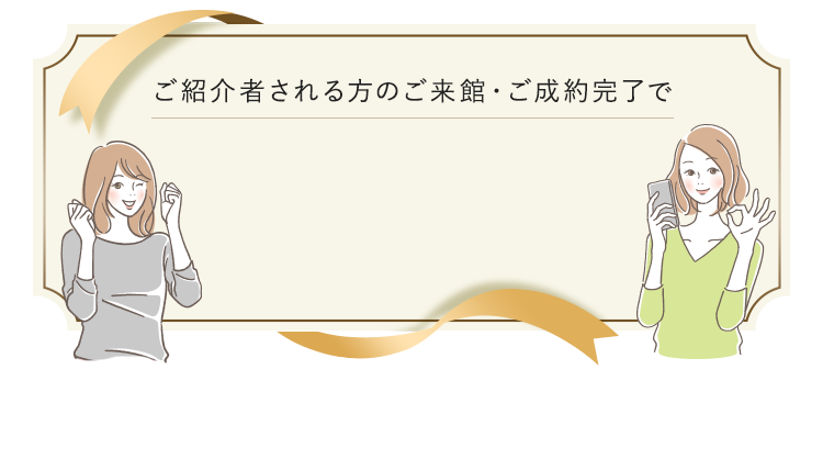 ご紹介者される方のご来館・ご成約完了で