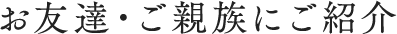お友達・ご親族にご紹介