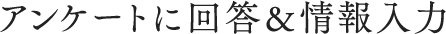 アンケートに回答&情報入力