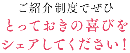 ご紹介制度でぜひとっておきの喜びをシェアしてください！