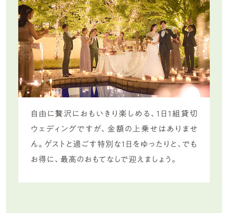 自由に贅沢におもいきり楽しめる、1日1組貸切ウェディングですが、金額の上乗せはありません。