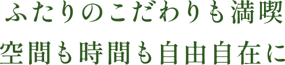 ふたりのこだわりも満喫空間も時間も自由自在に