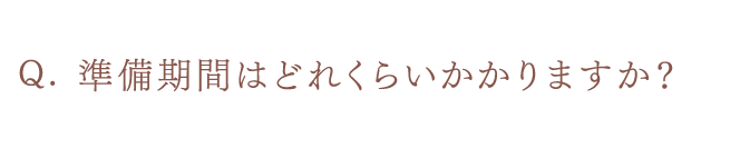 準備期間はどれくらいかかりますか？