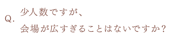 少人数ですが、会場が広すぎることはないですか？