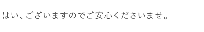 はい、ございますのでご安心くださいませ。
