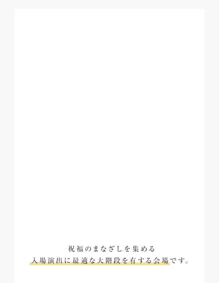 祝福のまなざしを集める入場演出に最適な大階段を有する会場です。