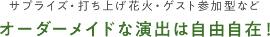 サプライズ・打ち上げ花火・ゲスト参加型などオーダーメイドな演出は自由自在！