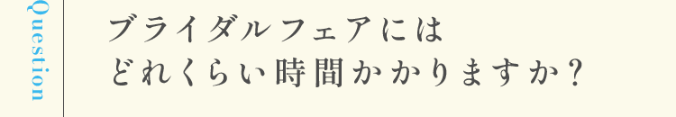 ブライダルフェアにはどれくらい時間かかりますか？