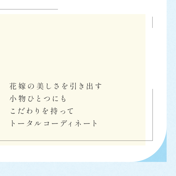花嫁の美しさを引き出す小物ひとつにもこだわりを持ってトータルコーディネート