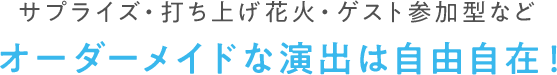 サプライズ・打ち上げ花火・ゲスト参加型などオーダーメイドな演出は自由自在！