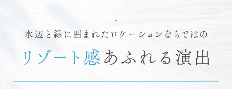 水辺と緑に囲まれたロケーションならではのリゾート感あふれる演出
