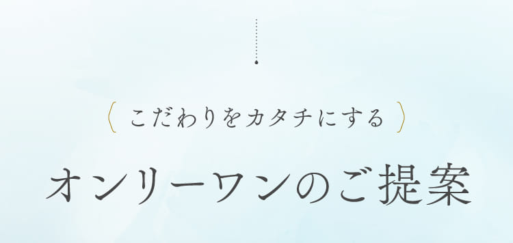 こだわりをカタチにするオンリーワンのご提案