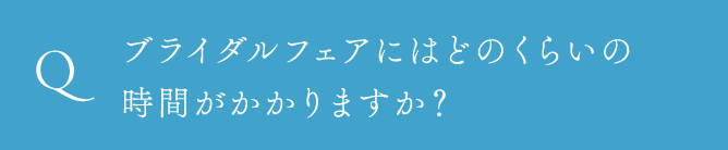 ブライダルフェアにはどのくらいの時間がかかりますか？