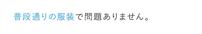 普段通りの服装で問題ありません。