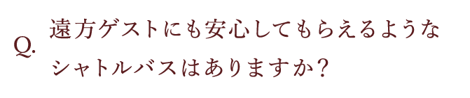 遠方ゲストにも安心してもらえるようなシャトルバスはありますか？