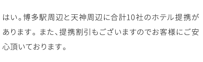 はい。博多駅周辺と天神周辺に合計10社のホテル提携があります。 …