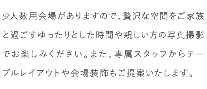 少人数レストラン会場をご準備しておりますので、ご家族や親しい友人とゆったりとした時間をお楽しみください。