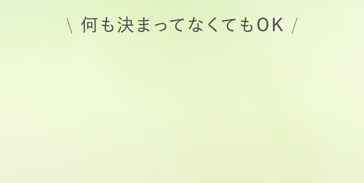 何も決まってなくてもOK