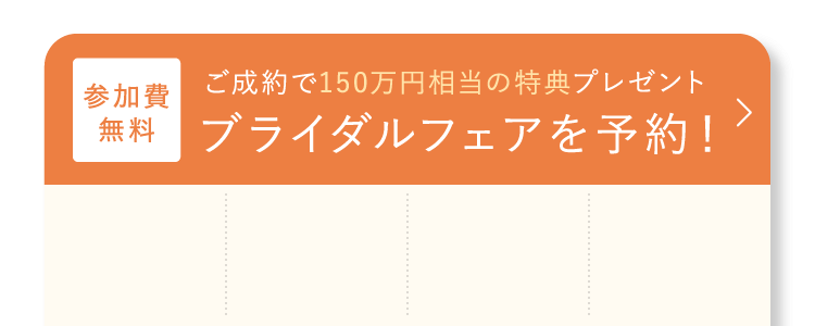 ご成約で150万円相当の特典プレゼント ブライダルフェアを予約！