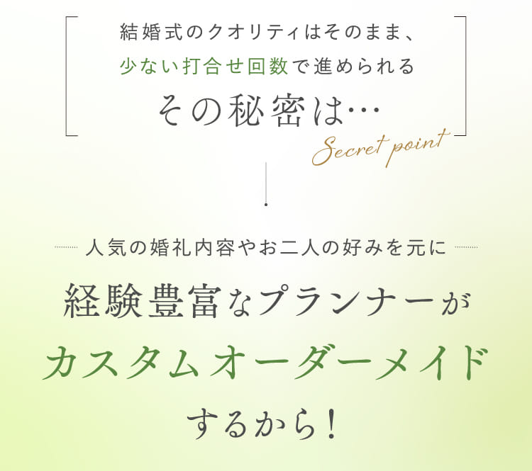 人気の婚礼内容やお二人の好みを元に経験豊富なプランナーがカスタムオーダーメイドするから！