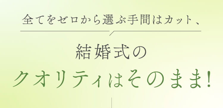 全てをゼロから選ぶ手間はカット、結婚式のクオリティはそのまま!