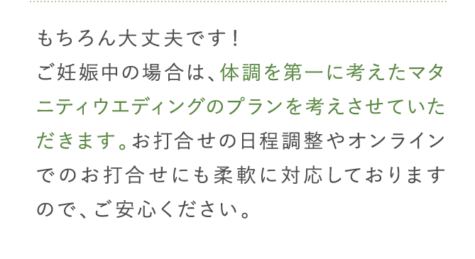 体調を第一に考えたマタニティウエディングのプランを考えさせていただきます。