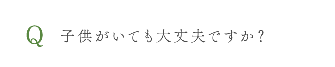 子供がいても大丈夫ですか？