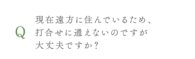 現在遠方に住んでいるため、打合せに通えないのですが大丈夫ですか？