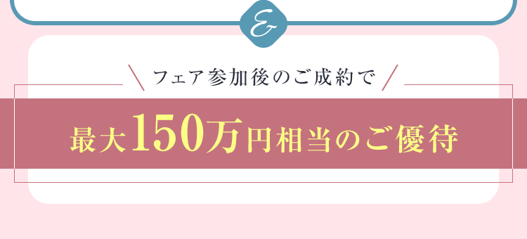 フェア参加後のご成約で最大150万円相当のご優待
