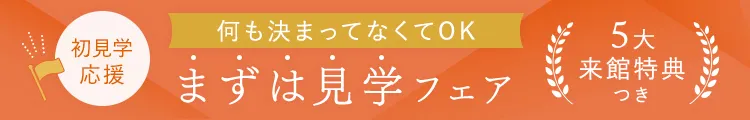 初見学応援!何も決まってなくてOK まずは見学フェア 5大来館特典つき
