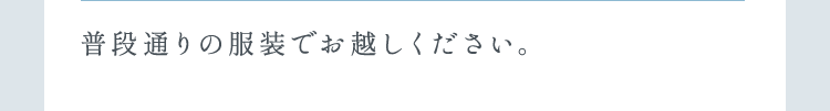 普段通りの服装でお越しください。