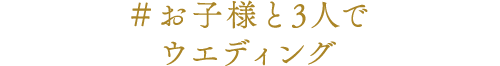 ＃お子様と3人でウエディング