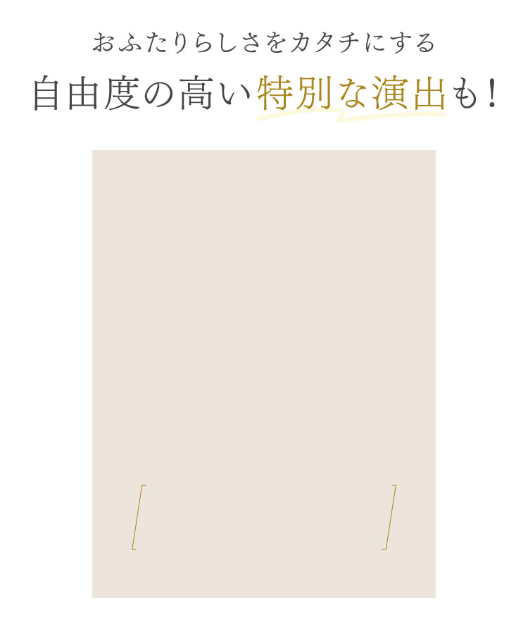 おふたりらしさをカタチにする自由度の高い特別な演出も！