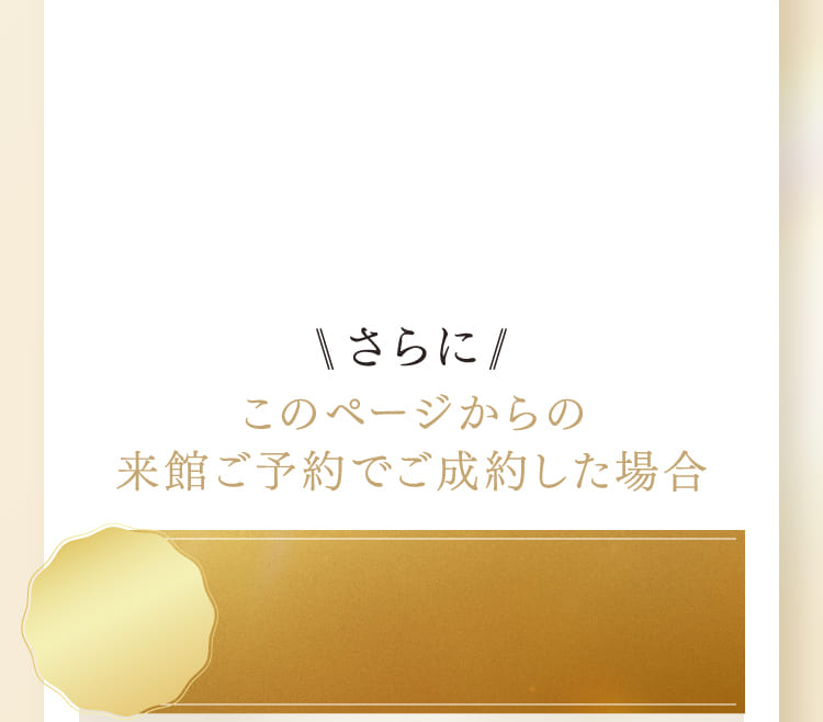 さらにこのページからの来館ご予約で成約した場合