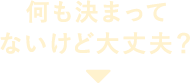 何も決まってないけど大丈夫？
