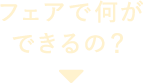 フェアで何ができるの？
