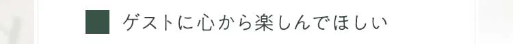 ゲストに心から楽しんでほしい