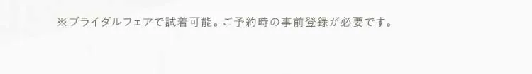 ※ブライダルフェアで試着可能。ご予約時の事前登録が必要です。