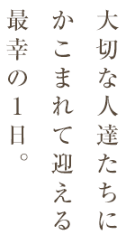 大切な人達たちにかこまれて迎える最幸の1日。