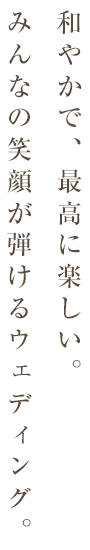和やかで、最高に楽しい。みんなの笑顔が弾けるウェディング。