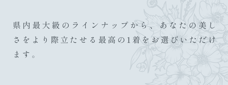県内最大級のラインナップから、あなたの美しさをより際立たせる最高の1着をお選びいただけます。