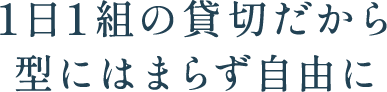 1日1組の貸切だから型にはまらず自由に