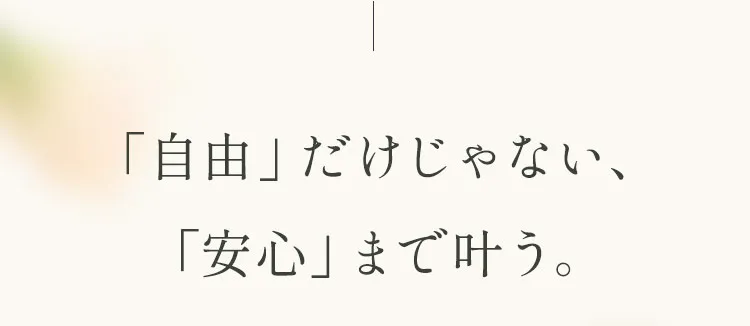 「自由」だけじゃない、「安心」まで叶う。