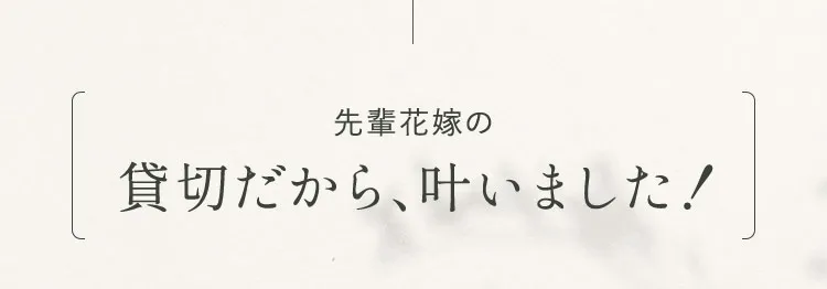 先輩花嫁の貸切だから、叶いました！