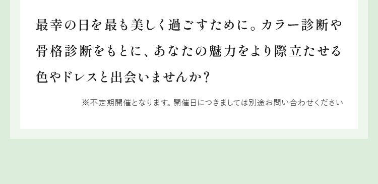 最幸の日を最も美しく過ごすために。カラー診断や骨格診断をもとに、あなたの魅力をより際立たせる色やドレスと出会いませんか？