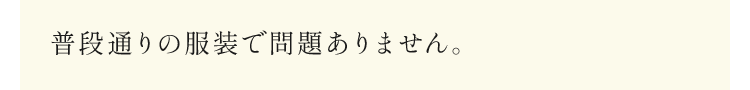 普段通りの服装で問題ありません。