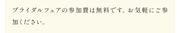 ブライダルフェアの参加費は無料です。お気軽にご参加ください。