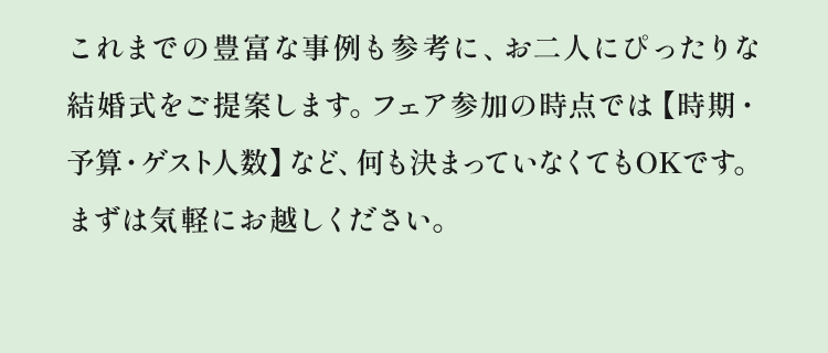 これまでの豊富な事例も参考に、お二人にぴったりな結婚式をご提案します。