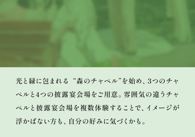 光と緑に包まれる “森のチャペル”を始め、3つのチャペルと4つの披露宴会場をご用意。