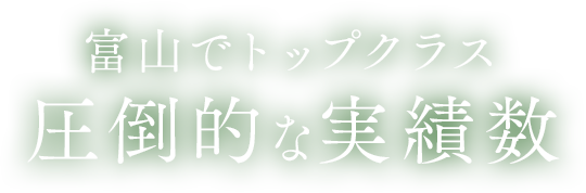 富山でトップクラス圧倒的な実績数